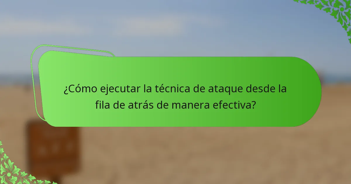 ¿Cómo ejecutar la técnica de ataque desde la fila de atrás de manera efectiva?
