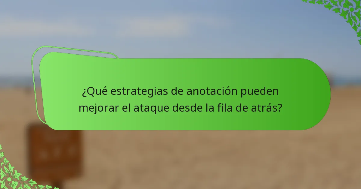 ¿Qué estrategias de anotación pueden mejorar el ataque desde la fila de atrás?